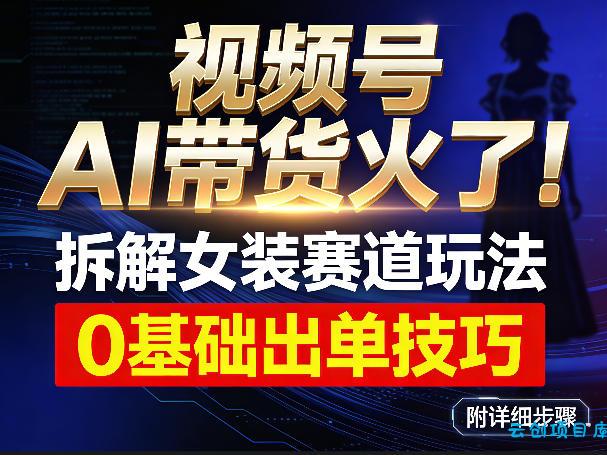 视频号AI带货火了!拆解女装赛道玩法,0基础也能稳定出单,附详细步骤