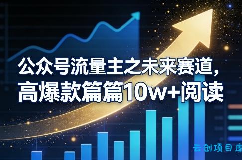 公众号流量主之未来赛道，高爆款篇篇10w+阅读-云创项目库