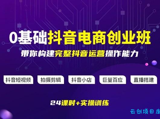 某电商学院0基础抖音电商创业班,带你构建完整抖音运营操作能力-云创项目库