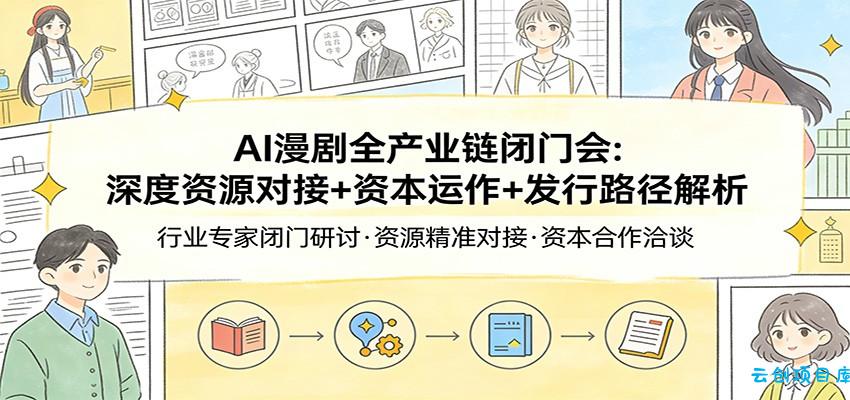 AI漫剧全产业链闭门会：深度资源对接+资本运作+发行路径解析-云创项目库