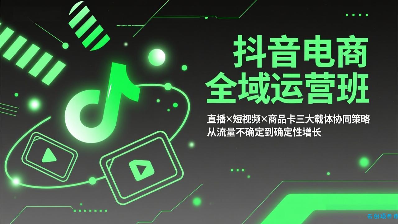 抖音电商全域运营班:直播×短视频×商品卡三大载体协同策略,从流量不确定到确定性增长-云创项目库