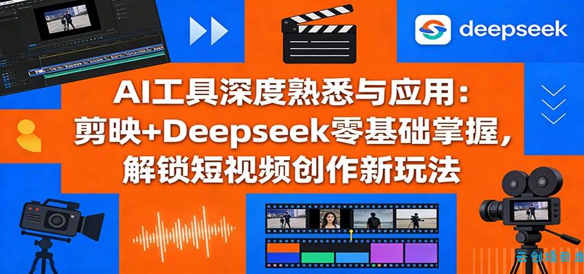 AI工具深度熟悉与应用：剪映+Deepseek零基础掌握，解锁短视频创作新玩法-云创项目库