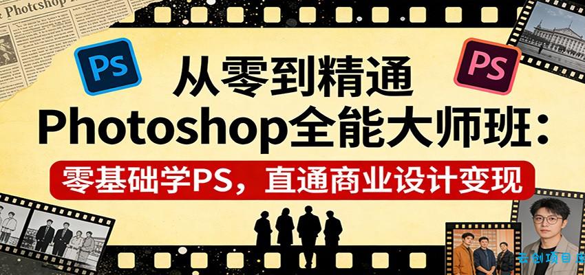 从零到精通Photoshop全能大师班：零基础学PS，直通商业设计变现-云创项目库