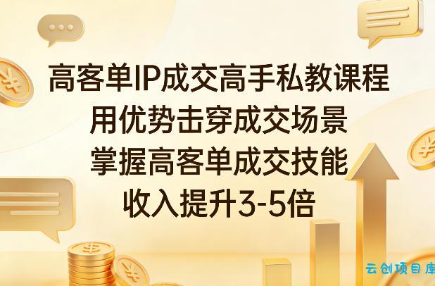 高客单IP成交高手私教课程，用优势击穿成交场景，掌握高客单成交技能，收入提升3-5倍-云创项目库
