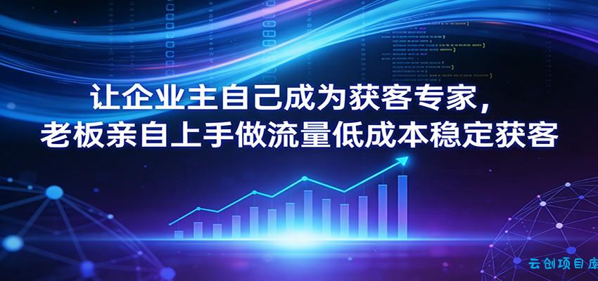 让企业主自己成为获客专家，老板亲自上手做流量低成本稳定获客-云创项目库