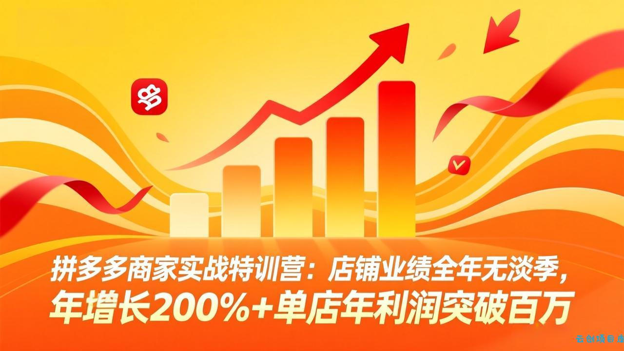 拼多多商家实战特训营：店铺业绩全年无淡季，年增长200%+单店年利润突破百万(26年3月更新-云创项目库