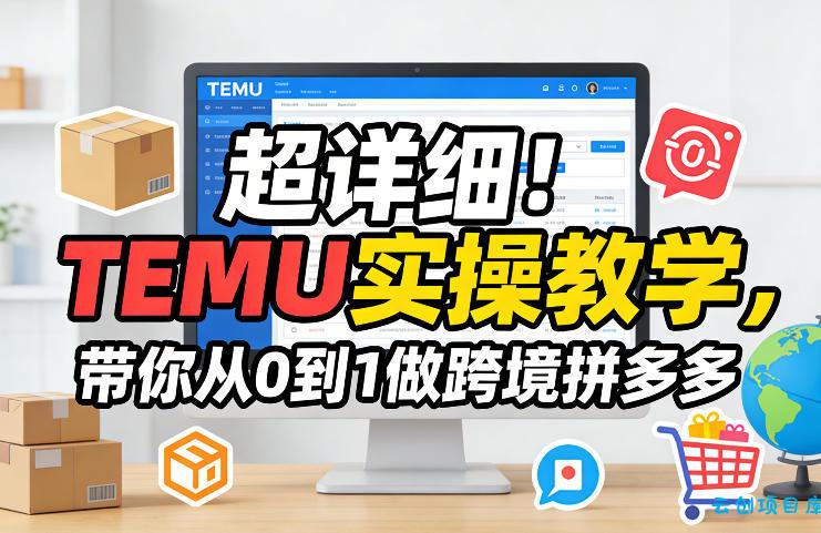 超详细！TEMU实操教学，带你从0到1做跨境拼多多-云创项目库
