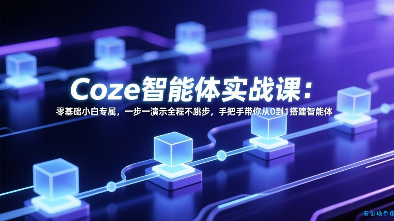 Coze智能体实战课：零基础小白专属，一步一演示全程不跳步，手把手带你从0到1搭建智能体-云创项目库