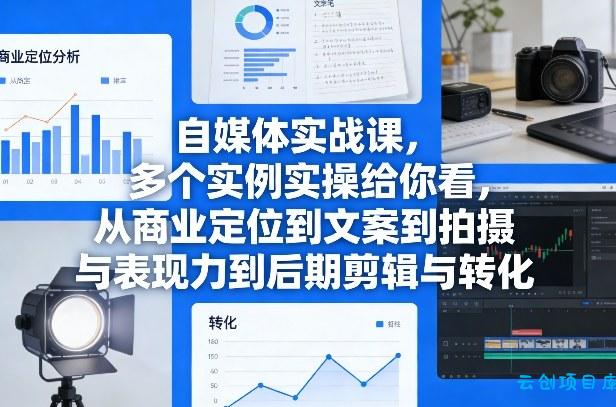 自媒体实战课，多个实例实操给你看，从商业定位到文案到拍摄与表现力到后期剪辑与转化-云创项目库