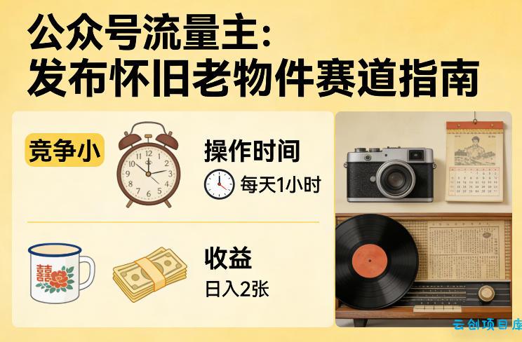 公众号流量主之发布怀旧老物件赛道，竞争小，每天操作1小时，日入2张-云创项目库