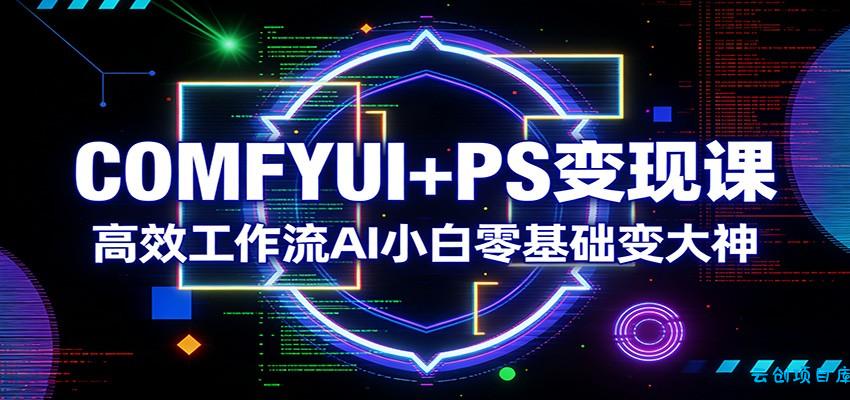 COMFYUI+PS变现课：高效工作流AI小白零基础变大神-云创项目库