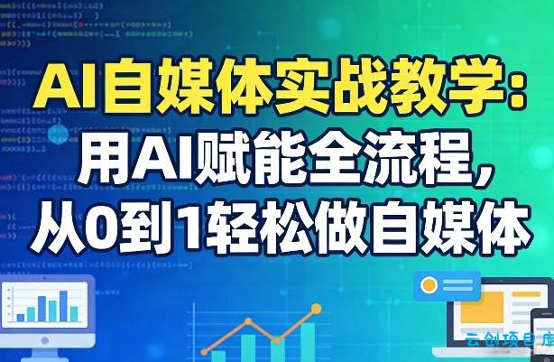 AI自媒体实战教学：用AI赋能全流程，从0到1轻松做自媒体-云创项目库