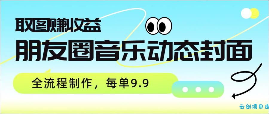 朋友圈音乐动态封面，取图赚收益，全流程制作每单9.9-云创项目库