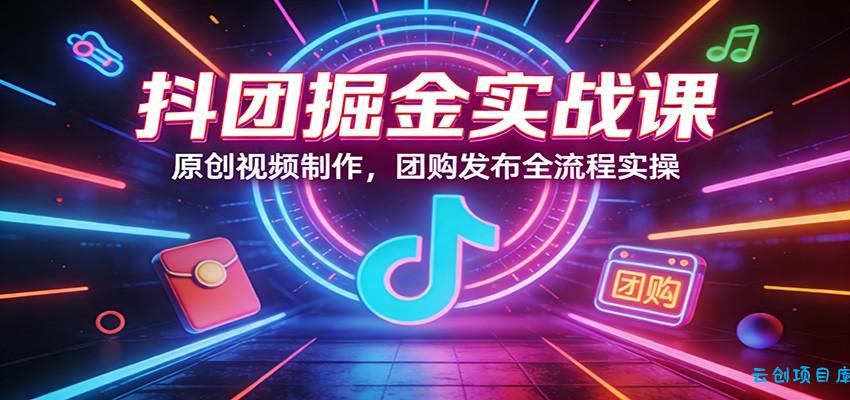 抖团掘金实战课：原创视频制作，团购发布全流程实操-云创项目库