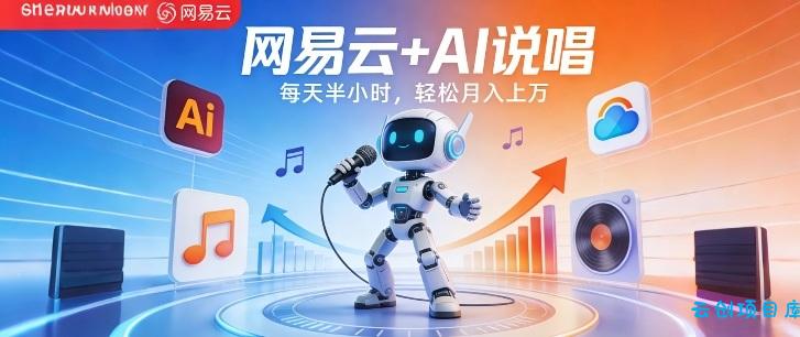 网易云+AI说唱，每天半小时，AI内容创作+流量变现，轻松月入1W-云创项目库