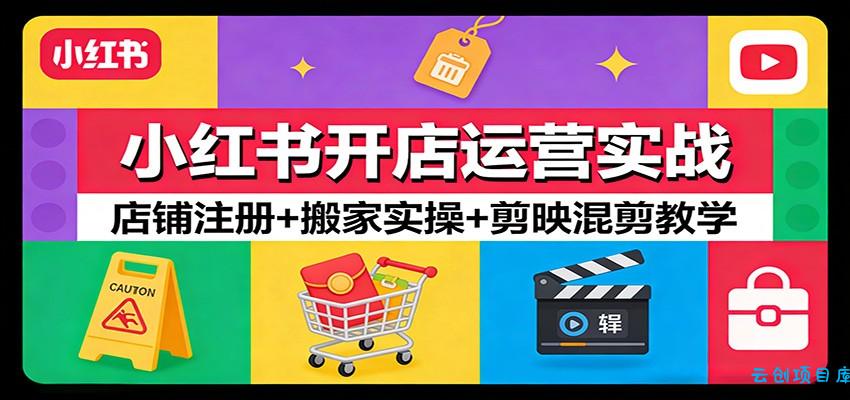 小红书开店运营实战：店铺注册+搬家实操+剪映混剪教学-云创项目库