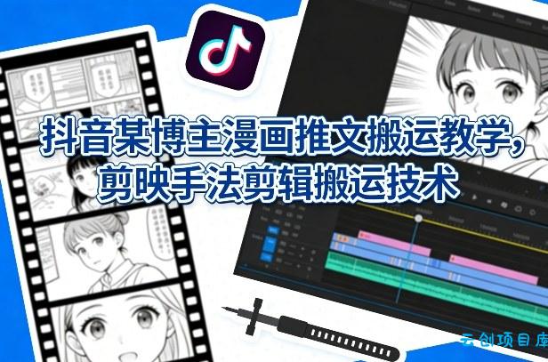 抖音某博主漫画推文搬运教学，剪映手法剪辑搬运技术-云创项目库