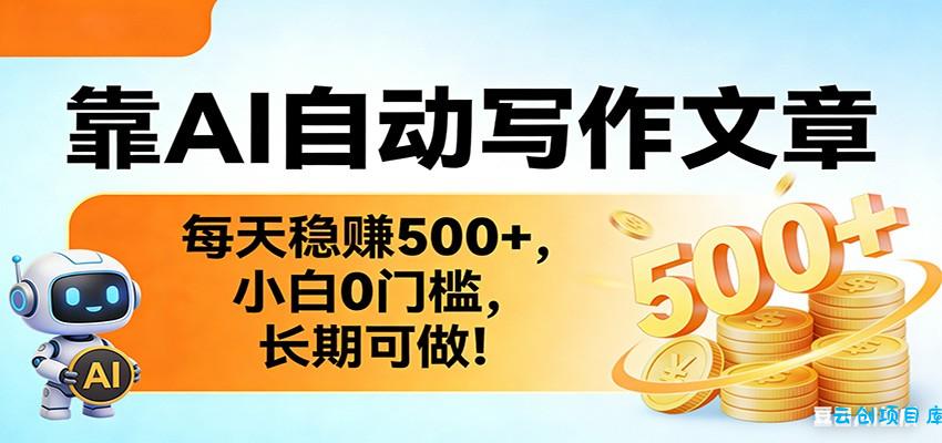 靠AI自动写作文章，每天稳赚500+，小白0门槛，长期可做！-云创项目库