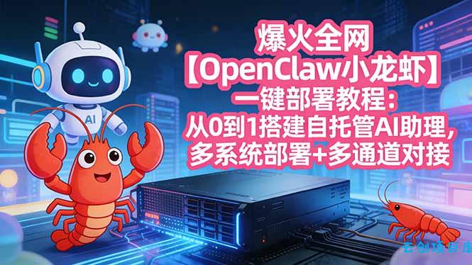 爆火全网【OpenClaw 小龙虾】一键部署教程：从0到1搭建自托管AI助理，多系统部署+多通道对接-云创项目库