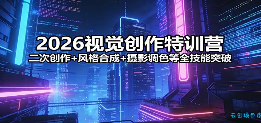 2026视觉创作特训营：二次创作+风格合成+摄影调色等全技能突破-云创项目库