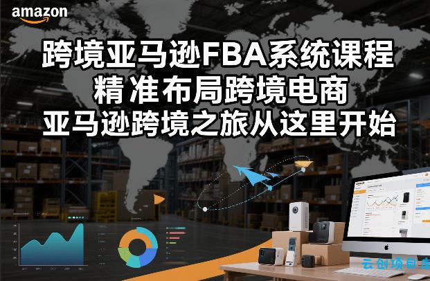 跨境亚马逊FBA系统课程，精准布局跨境电商，亚马逊跨境之旅从这里开始(更新)-云创项目库