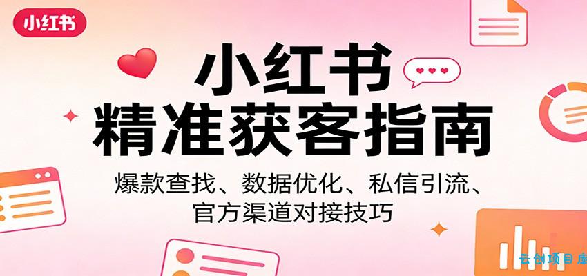 小红书精准获客指南：爆款查找、数据优化、私信引流、官方渠道对接技巧-云创项目库