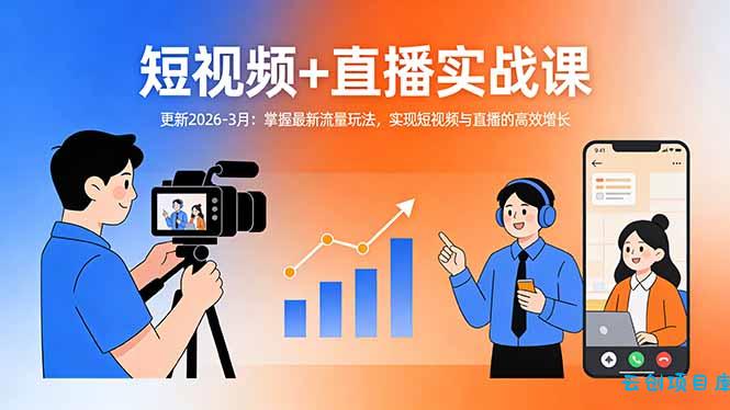 短视频+直播实战课-更新2026-3月：掌握最新流量玩法，实现短视频与直播的高效增长-云创项目库