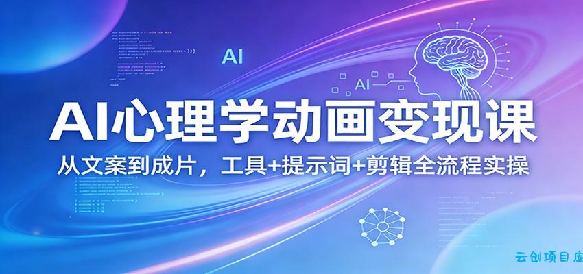 AI心理学动画变现课：从文案到成片，工具+提示词+剪辑全流程实操-云创项目库
