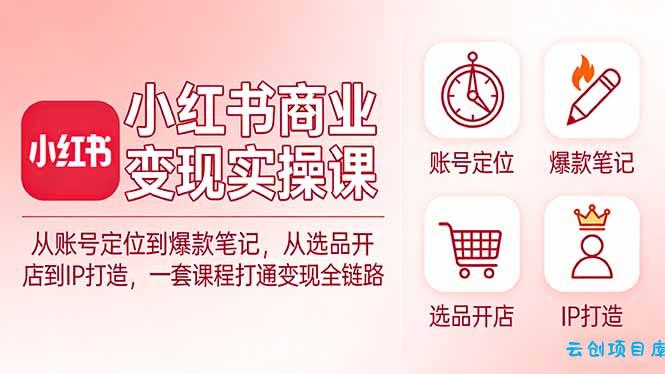 小红书商业变现实操课：从账号定位到爆款笔记，从选品开店到IP打造，一套课程打通变现全链路-云创项目库
