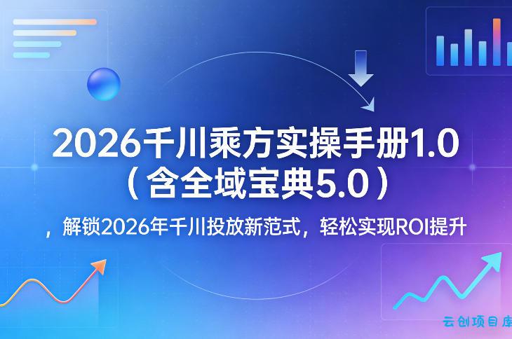 2026千川乘方实操手册1.0(含全域宝典5.0)，解锁2026年千川投放新范式，轻松实现ROI提升-云创项目库