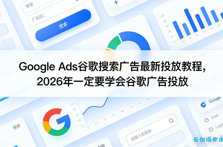 Google Ads谷歌搜索广告最新投放教程，2026年一定要学会谷歌广告投放-云创项目库