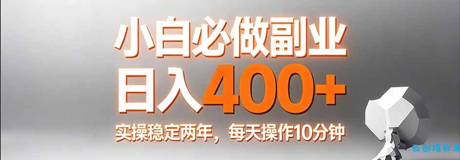小白必做副业日入400+，真实实操稳定两年，每天操作10分钟-云创项目库