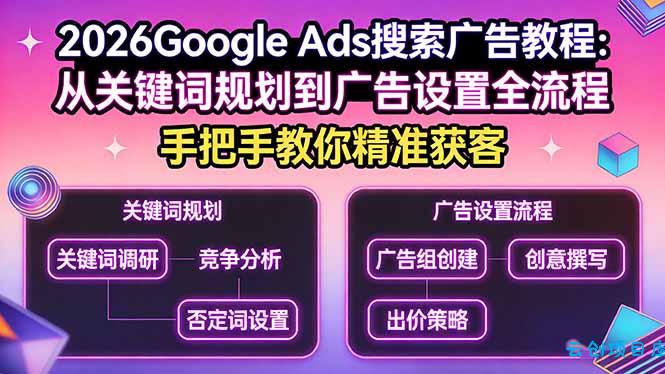 2026Google Ads搜索广告教程：从关键词规划到广告设置全流程，手把手教你精准获客-云创项目库