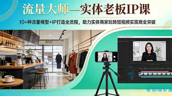 流量大师—实体老板IP课：10+种流量模型+IP打造全流程，助力实体商家玩转短视频实现商业突破-云创项目库