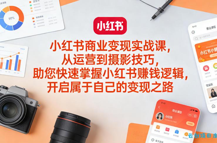 小红书商业变现实战课，从运营到摄影技巧，助您快速掌握小红书賺钱逻辑，开启属于自己的变现之路-云创项目库