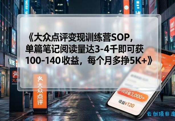 大众点评变现训练营SOP，单篇笔记阅读量达3-4千即可获100-140收益，每个月多挣5K+-云创项目库