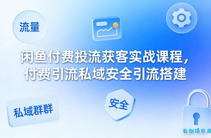 闲鱼付费投流获客实战课程，付费引流私域安全引流搭建-云创项目库