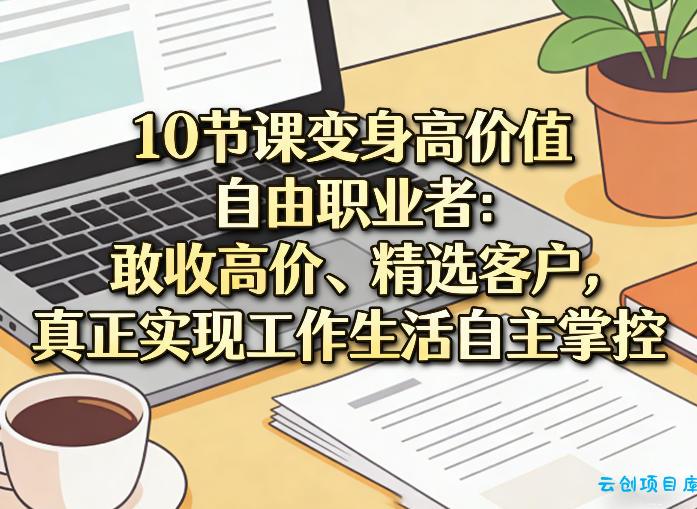 10节课变身高价值自由职业者：敢收高价、精选客户，真正实现工作生活自主掌控-云创项目库