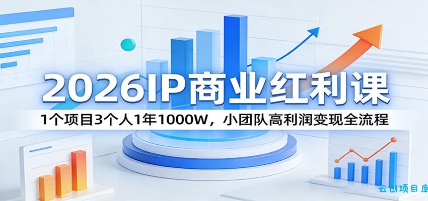 2026IP商业红利课：1个项目3个人1年1000W，小团队高利润变现全流程-云创项目库