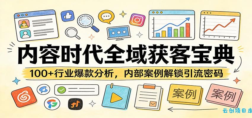 内容时代全域获客宝典：100+行业爆款分析，内部案例解锁引流密码-云创项目库