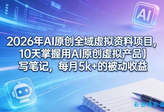 2026年AI原创全域虚拟资料项目,10天掌握用AI原创虚拟产品+写笔记,每月5k+的被动收益