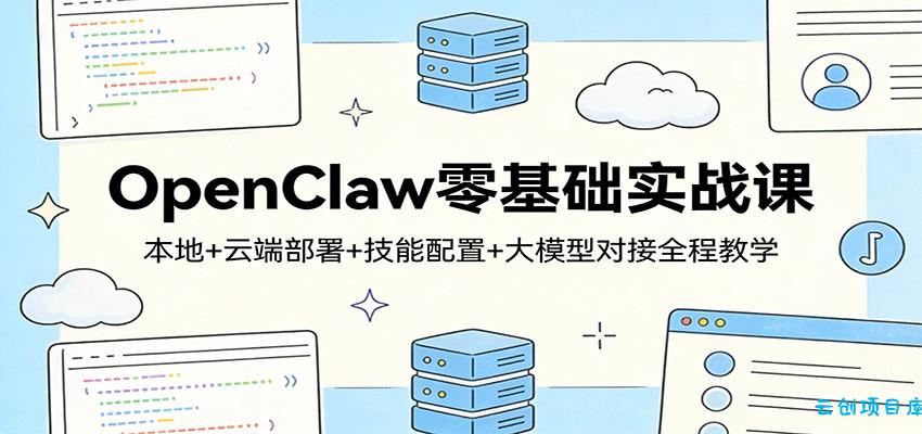 OpenClaw零基础实战课：本地+云端部署+技能配置+大模型对接全程教学-云创项目库