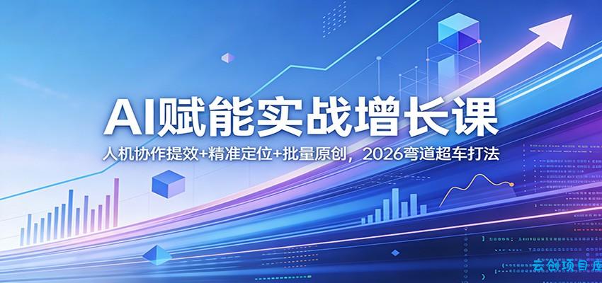 AI赋能实战增长课：人机协作提效+精准定位+批量原创，2026弯道超车打法-云创项目库