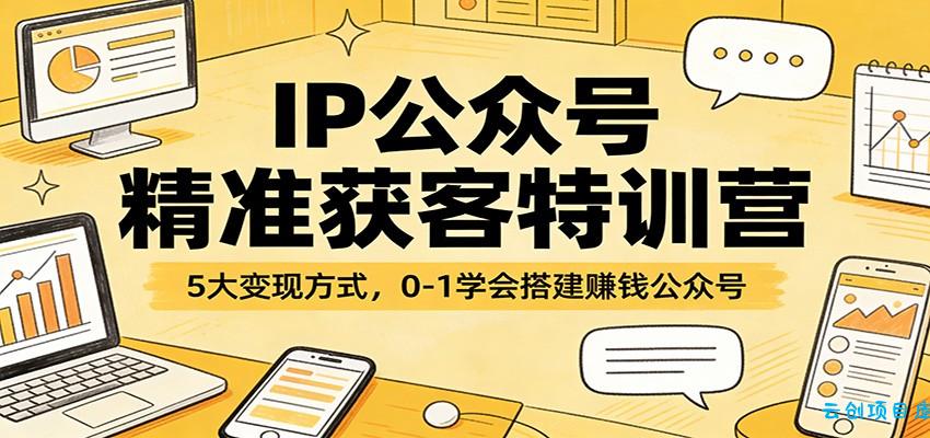IP公众号精准获客特训营：5大变现方式，0-1学会搭建赚钱公众号-云创项目库