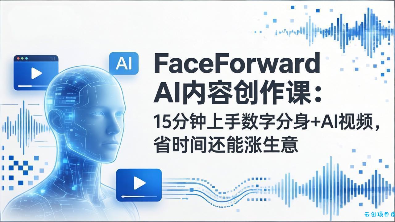 FaceForward AI内容创作课：15分钟上手数字分身+AI视频，省时间还能涨生意-云创项目库