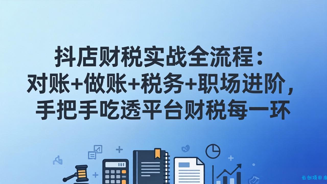 抖店财税实操全流程：对账+做账+税务+职场进阶，手把手吃透平台财税每一环-云创项目库
