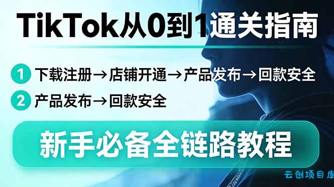 TikTok从0到1通关指南：下载注册→店铺开通→产品发布→回款安全，新手必备全链路教程-云创项目库