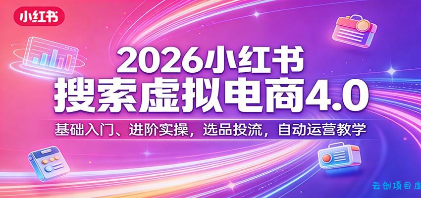 2026小红书搜索虚拟电商4.0：基础入门、进阶实操，选品投流，自动运营教学-云创项目库