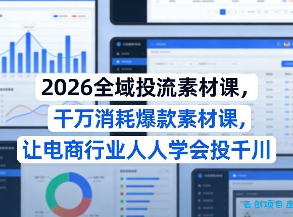 2026全域投流素材课，干万消耗爆款素材课，让电商行业人人学会投千川-云创项目库