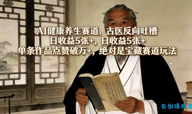 AI健康养生赛道，古医反向吐槽，日收益5张+，单条作品点赞破万+，绝对是宝藏赛道玩法-云创项目库